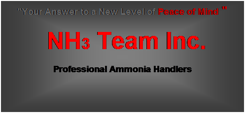 Text Box: "Your Answer to a New Level of Peace of Mind "
   NH3 Team Inc. 
Professional Ammonia Handlers 
