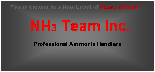 Text Box: "Your Answer to a New Level of Peace of Mind "
   NH3 Team Inc. 
Professional Ammonia Handlers 
 
 
 
 
 
